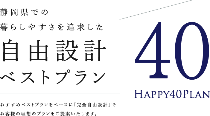 静岡県での暮らしやすさを追求した 自由設計ベストプラン40 Happy40Plan おすすめベストプランをベースに「完全自由設計」でお客様の理想のプランをご提案いたします。