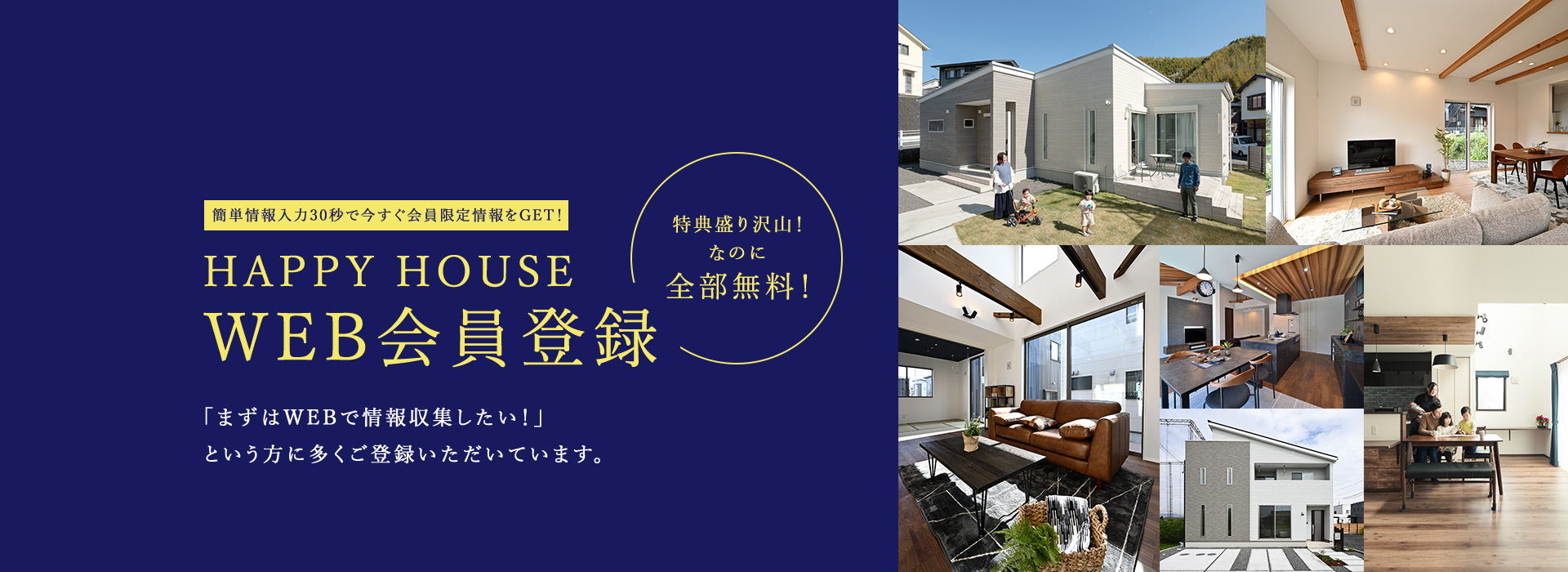 簡単情報入力30秒で今すぐ会員限定情報をGET！ HAPPY HOUSE WEB会員登録 「まずはWEBで情報収集したい！」という方に多くご登録いただいています。 特典盛り沢山！なのに全部無料！